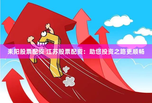 耒阳股票配资 江苏股票配资：助您投资之路更顺畅
