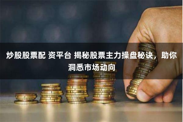 炒股股票配 资平台 揭秘股票主力操盘秘诀，助你洞悉市场动向