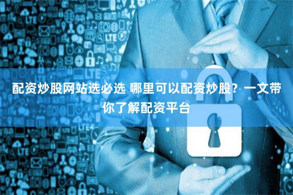 配资炒股网站选必选 哪里可以配资炒股？一文带你了解配资平台