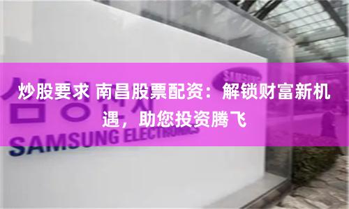 炒股要求 南昌股票配资：解锁财富新机遇，助您投资腾飞