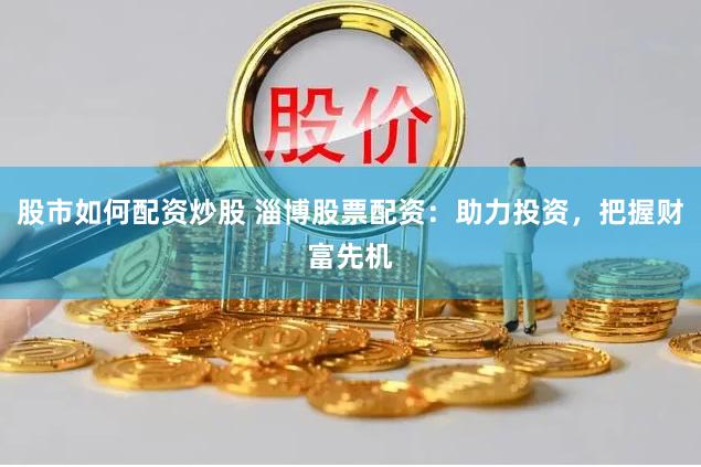 股市如何配资炒股 淄博股票配资：助力投资，把握财富先机