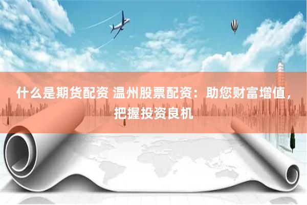 什么是期货配资 温州股票配资：助您财富增值，把握投资良机