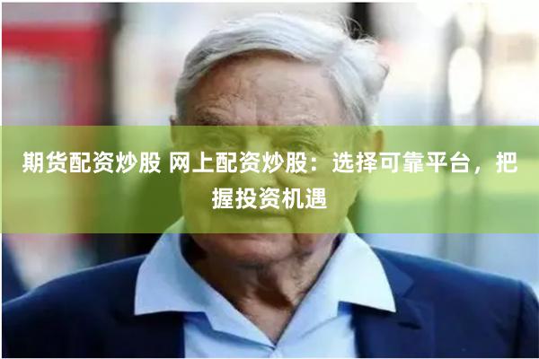 期货配资炒股 网上配资炒股：选择可靠平台，把握投资机遇