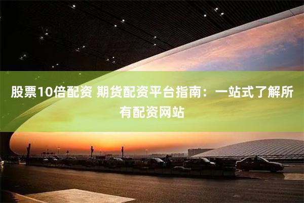 股票10倍配资 期货配资平台指南：一站式了解所有配资网站