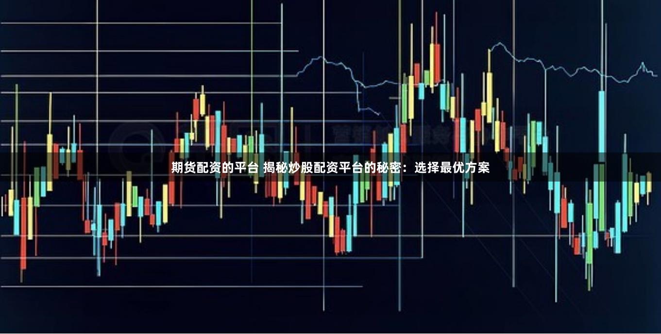期货配资的平台 揭秘炒股配资平台的秘密：选择最优方案