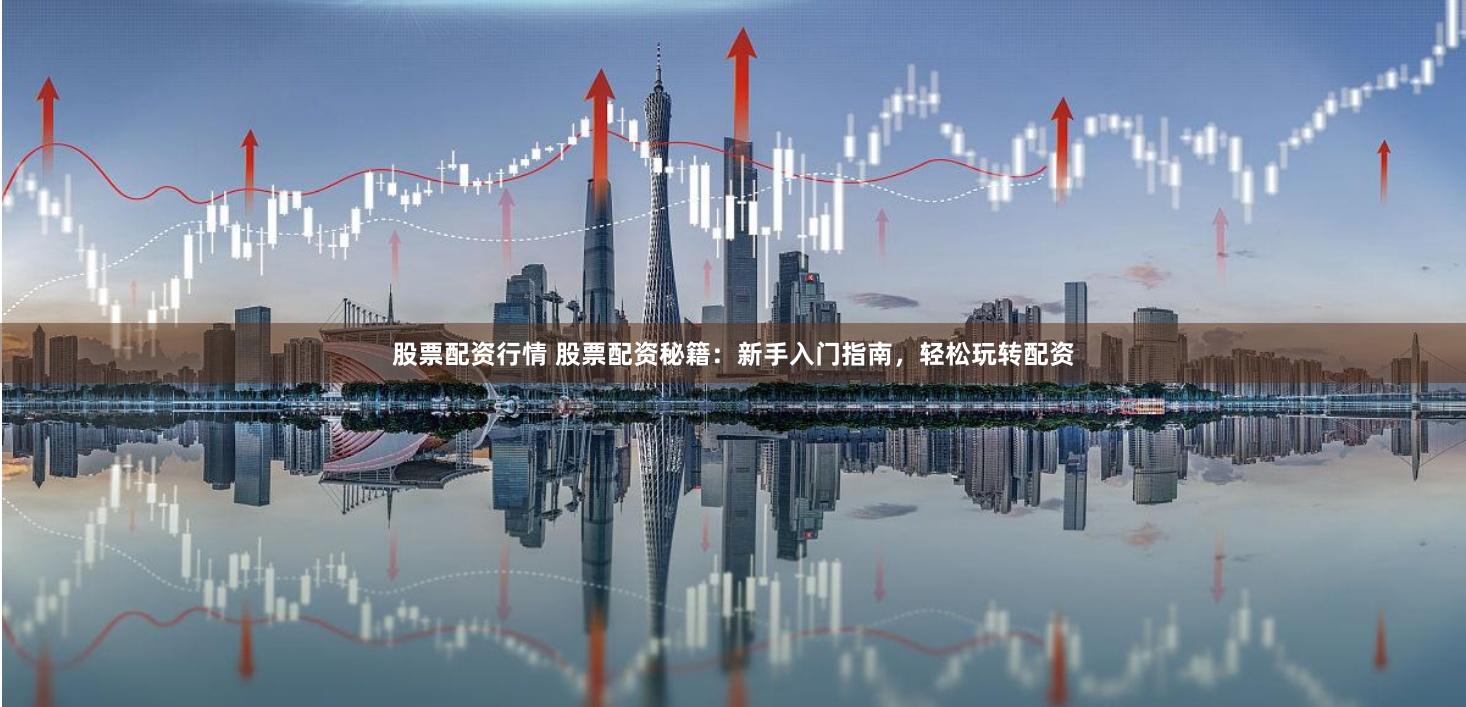 股票配资行情 股票配资秘籍：新手入门指南，轻松玩转配资