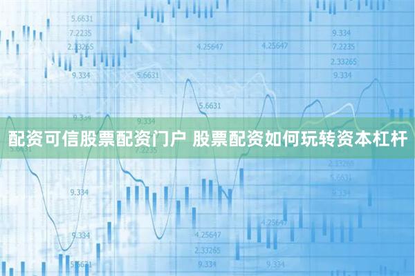 配资可信股票配资门户 股票配资如何玩转资本杠杆