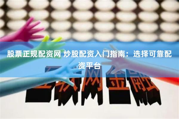 股票正规配资网 炒股配资入门指南：选择可靠配资平台