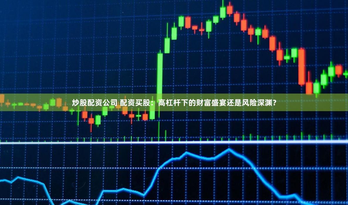 炒股配资公司 配资买股：高杠杆下的财富盛宴还是风险深渊？