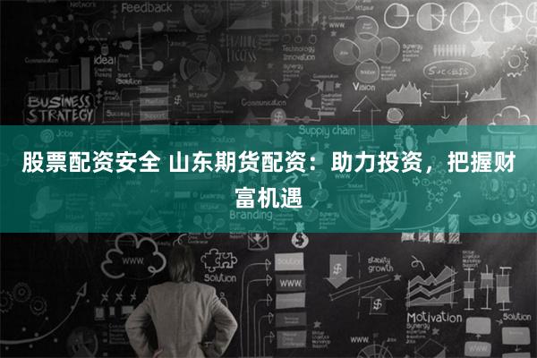 股票配资安全 山东期货配资：助力投资，把握财富机遇