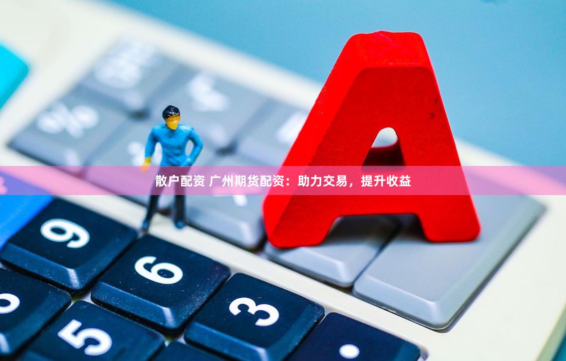 散户配资 广州期货配资：助力交易，提升收益
