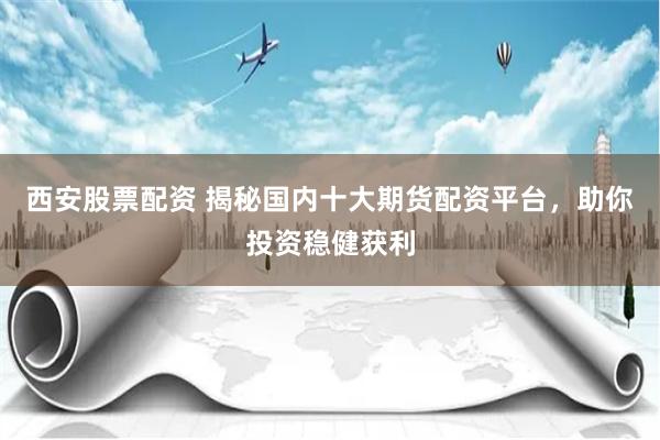 西安股票配资 揭秘国内十大期货配资平台，助你投资稳健获利