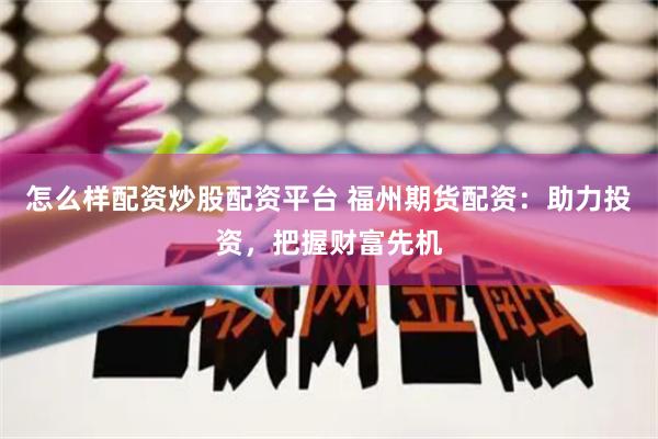 怎么样配资炒股配资平台 福州期货配资：助力投资，把握财富先机
