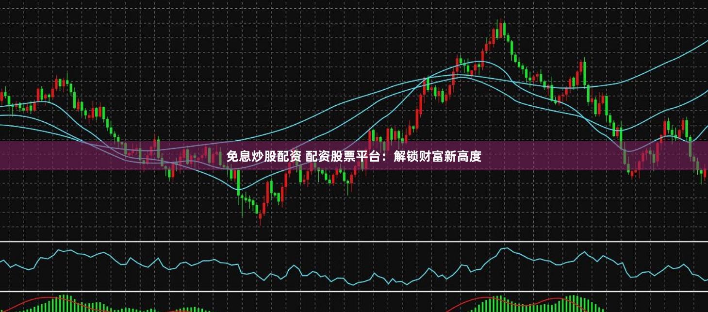 免息炒股配资 配资股票平台：解锁财富新高度