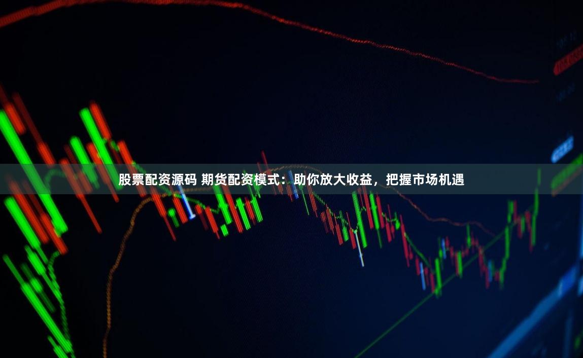 股票配资源码 期货配资模式：助你放大收益，把握市场机遇