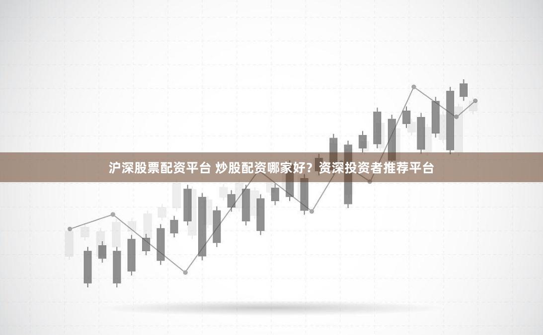 沪深股票配资平台 炒股配资哪家好？资深投资者推荐平台