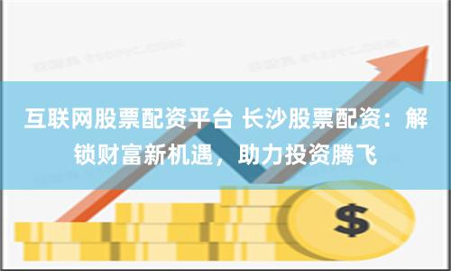 互联网股票配资平台 长沙股票配资：解锁财富新机遇，助力投资腾飞