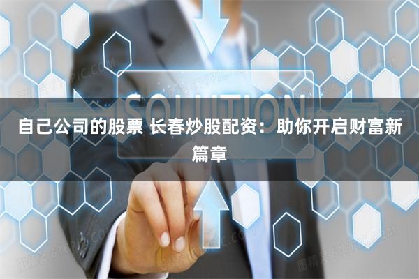 自己公司的股票 长春炒股配资：助你开启财富新篇章