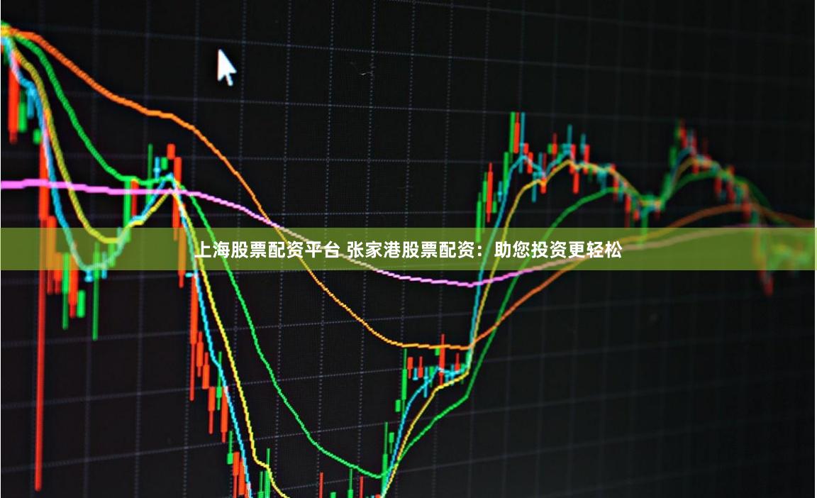 上海股票配资平台 张家港股票配资：助您投资更轻松