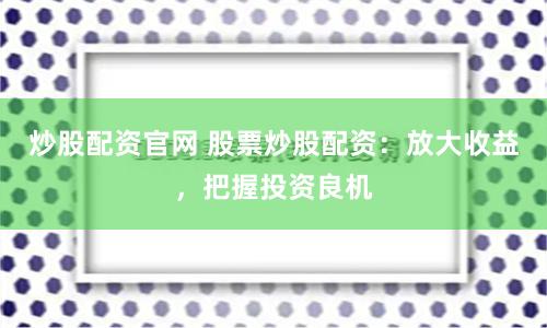 炒股配资官网 股票炒股配资：放大收益，把握投资良机