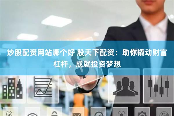炒股配资网站哪个好 股天下配资：助你撬动财富杠杆，成就投资梦想
