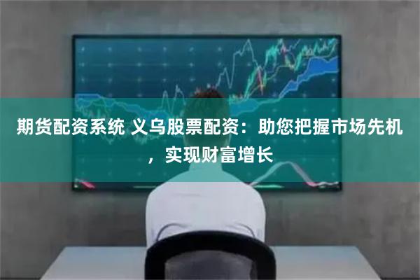 期货配资系统 义乌股票配资：助您把握市场先机，实现财富增长
