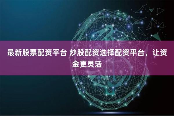 最新股票配资平台 炒股配资选择配资平台，让资金更灵活