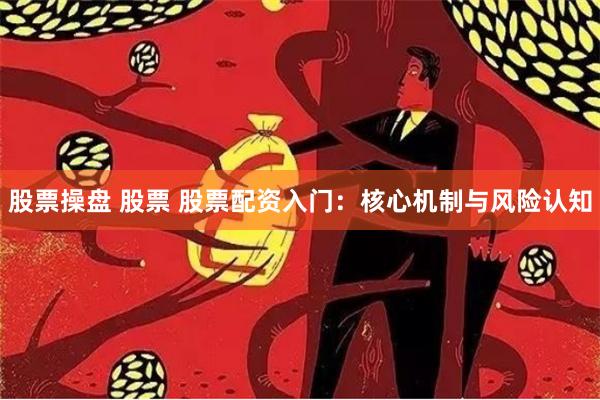 股票操盘 股票 股票配资入门：核心机制与风险认知