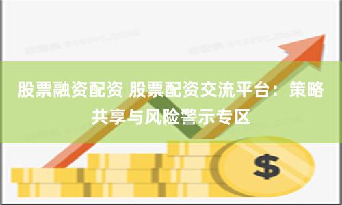 股票融资配资 股票配资交流平台：策略共享与风险警示专区