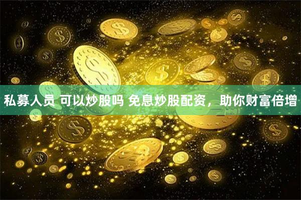 私募人员 可以炒股吗 免息炒股配资，助你财富倍增