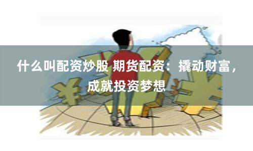 什么叫配资炒股 期货配资：撬动财富，成就投资梦想