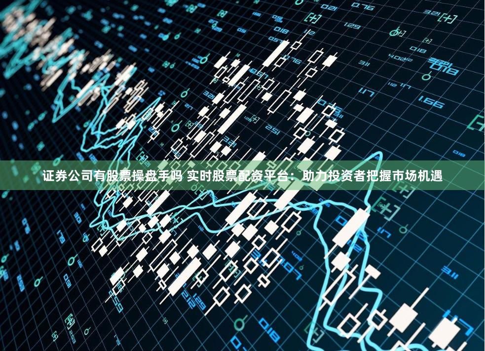 证券公司有股票操盘手吗 实时股票配资平台：助力投资者把握市场机遇