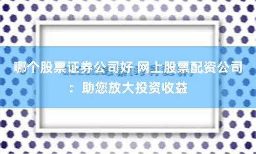 哪个股票证券公司好 网上股票配资公司：助您放大投资收益