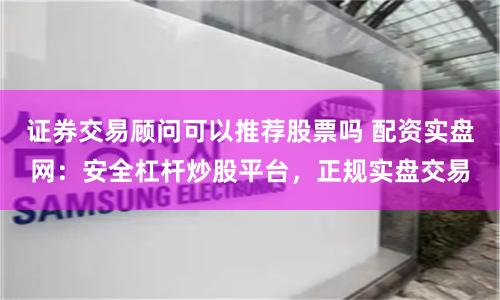 证券交易顾问可以推荐股票吗 配资实盘网：安全杠杆炒股平台，正规实盘交易